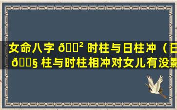 女命八字 🌲 时柱与日柱冲（日 🐧 柱与时柱相冲对女儿有没影响）